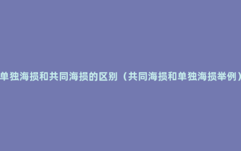 单独海损和共同海损的区别（共同海损和单独海损举例）