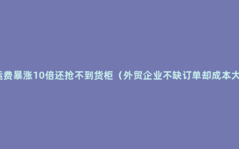 海运费暴涨10倍还抢不到货柜（外贸企业不缺订单却成本大涨）