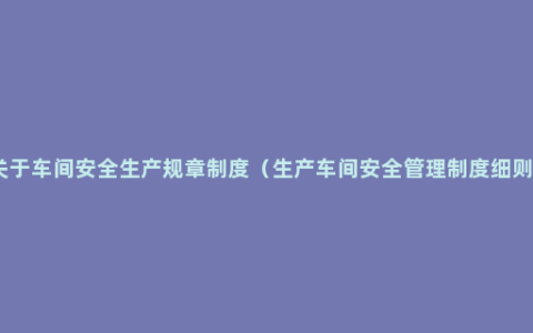 关于车间安全生产规章制度（生产车间安全管理制度细则）