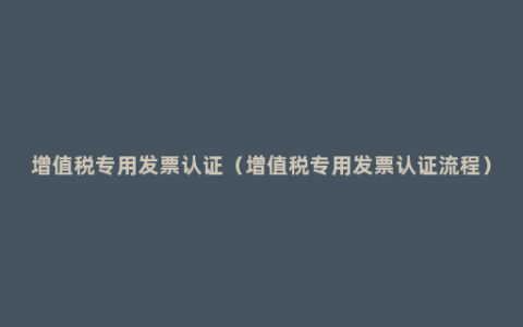 增值税专用发票认证（增值税专用发票认证流程）