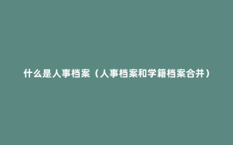 什么是人事档案（人事档案和学籍档案合并）
