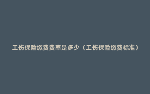 工伤保险缴费费率是多少（工伤保险缴费标准）
