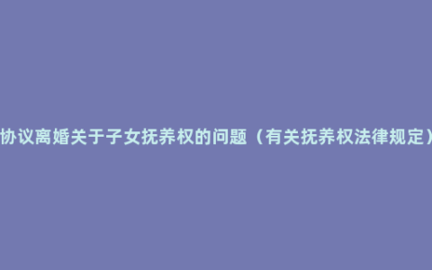 协议离婚关于子女抚养权的问题（有关抚养权法律规定）