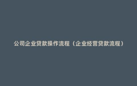 公司企业贷款操作流程（企业经营贷款流程）