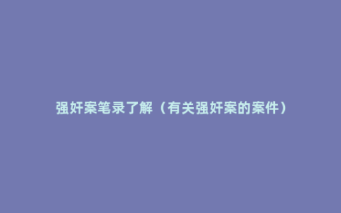 强奸案笔录了解（有关强奸案的案件）