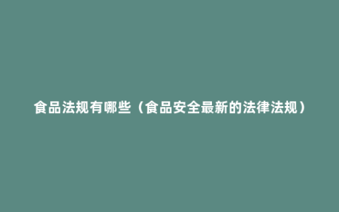食品法规有哪些（食品安全最新的法律法规）