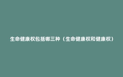生命健康权包括哪三种（生命健康权和健康权）