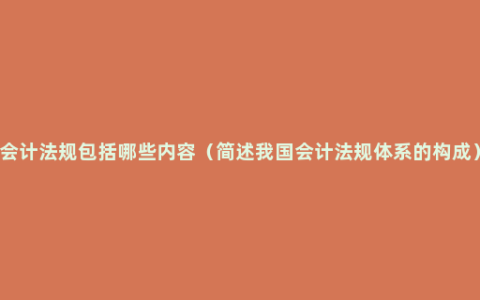 会计法规包括哪些内容（简述我国会计法规体系的构成）