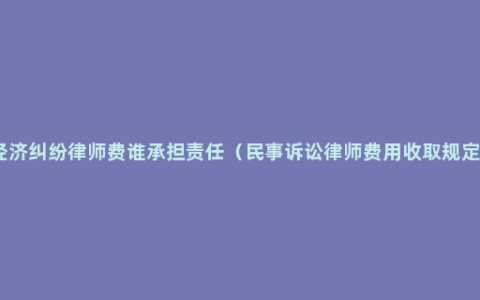 经济纠纷律师费谁承担责任（民事诉讼律师费用收取规定）