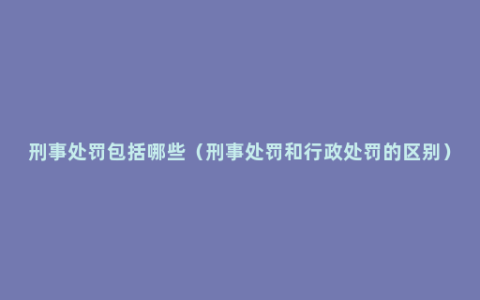 刑事处罚包括哪些（刑事处罚和行政处罚的区别）