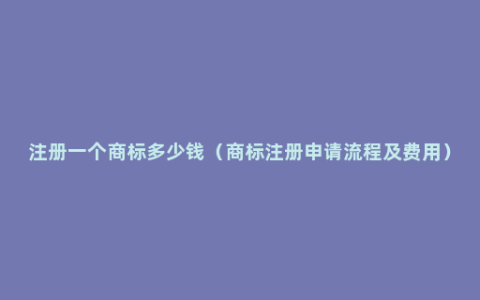 注册一个商标多少钱（商标注册申请流程及费用）