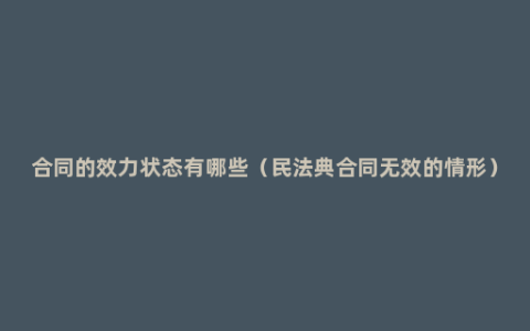 合同的效力状态有哪些（民法典合同无效的情形）