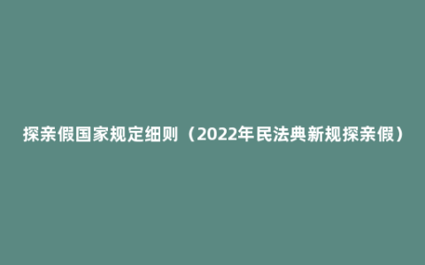 探亲假国家规定细则（2022年民法典新规探亲假）