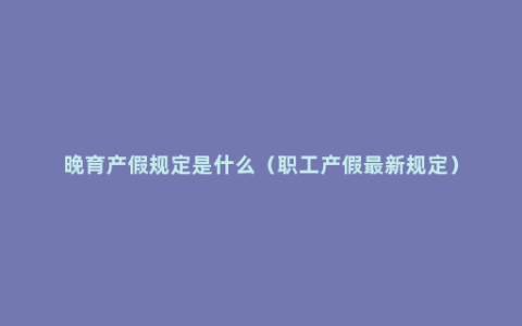 晚育产假规定是什么（职工产假最新规定）