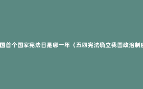 我国首个国家宪法日是哪一年（五四宪法确立我国政治制度）