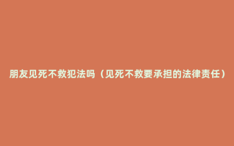 朋友见死不救犯法吗（见死不救要承担的法律责任）