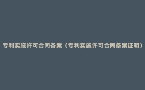 专利实施许可合同备案（专利实施许可合同备案证明）