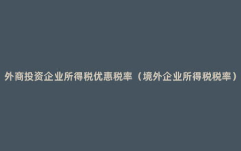外商投资企业所得税优惠税率（境外企业所得税税率）