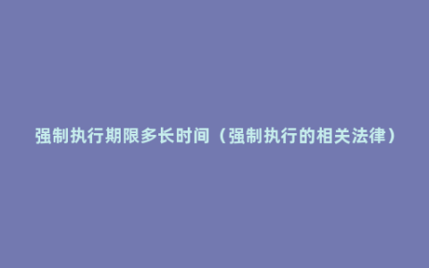 强制执行期限多长时间（强制执行的相关法律）