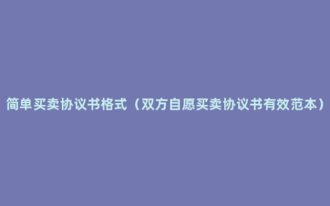 简单买卖协议书格式（双方自愿买卖协议书有效范本）