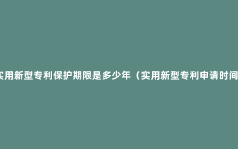 实用新型专利保护期限是多少年（实用新型专利申请时间）
