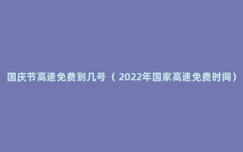 国庆节高速免费到几号（ 2022年国家高速免费时间）