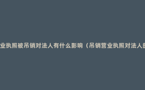 企业营业执照被吊销对法人有什么影响（吊销营业执照对法人的影响）