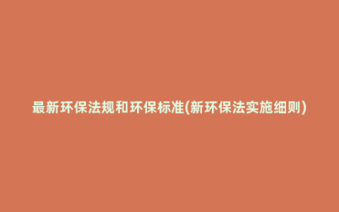 最新环保法规和环保标准(新环保法实施细则)