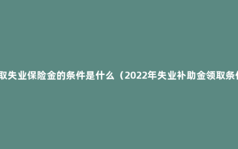 领取失业保险金的条件是什么（2022年失业补助金领取条件）