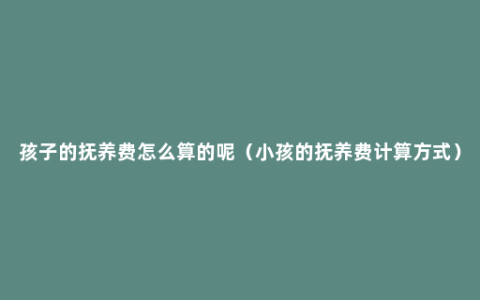 孩子的抚养费怎么算的呢（小孩的抚养费计算方式）