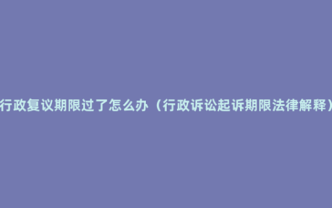 行政复议期限过了怎么办（行政诉讼起诉期限法律解释）