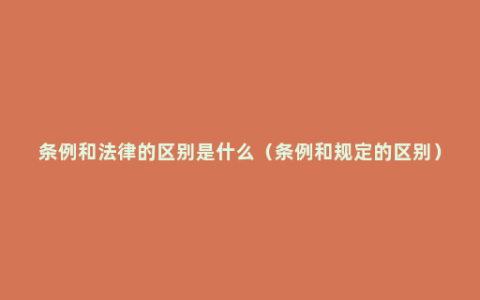 条例和法律的区别是什么（条例和规定的区别）