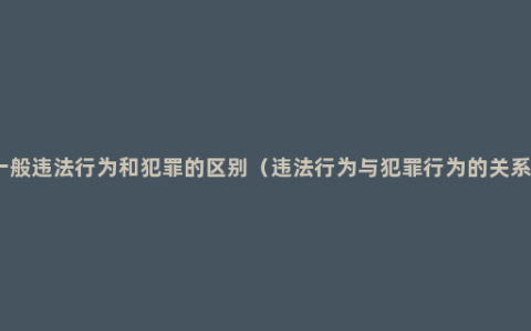 一般违法行为和犯罪的区别（违法行为与犯罪行为的关系）
