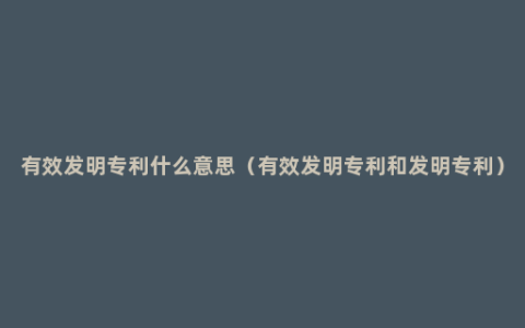 有效发明专利什么意思（有效发明专利和发明专利）