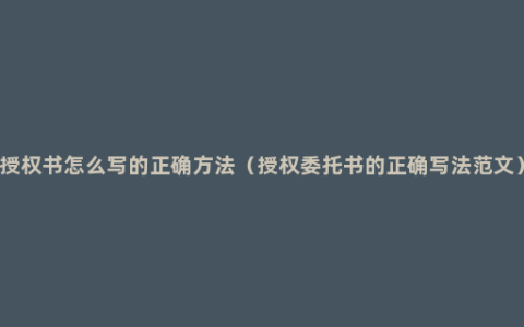 授权书怎么写的正确方法（授权委托书的正确写法范文）