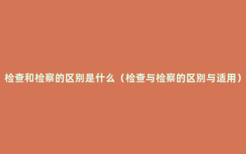 检查和检察的区别是什么（检查与检察的区别与适用）