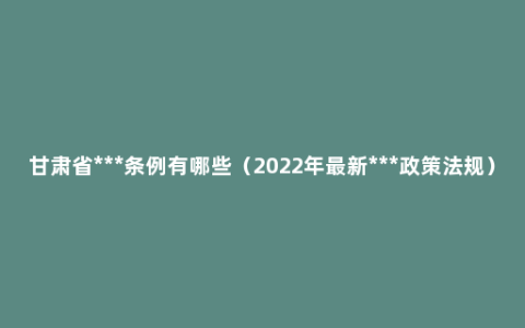 甘肃省***条例有哪些（2022年最新***政策法规）