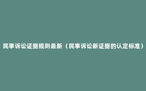 民事诉讼证据规则最新（民事诉讼新证据的认定标准）