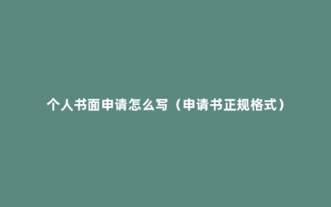 个人书面申请怎么写（申请书正规格式）
