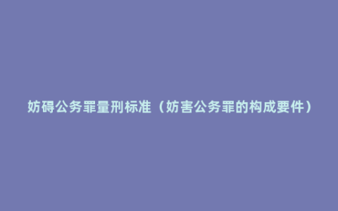 妨碍公务罪量刑标准（妨害公务罪的构成要件）