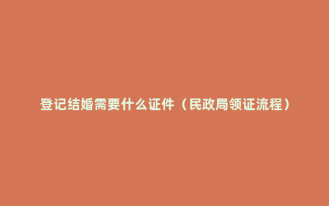 登记结婚需要什么证件（民政局领证流程）