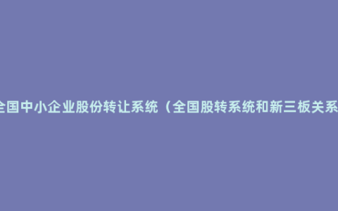 全国中小企业股份转让系统（全国股转系统和新三板关系）