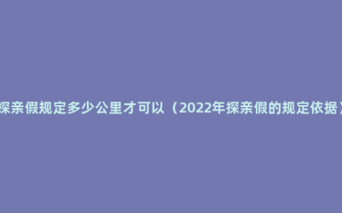 探亲假规定多少公里才可以（2022年探亲假的规定依据）