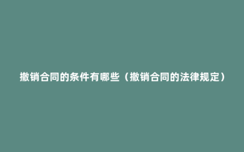 撤销合同的条件有哪些（撤销合同的法律规定）