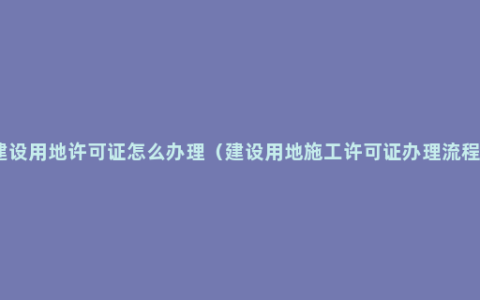 建设用地许可证怎么办理（建设用地施工许可证办理流程）
