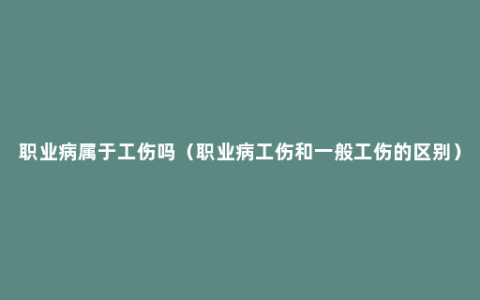 职业病属于工伤吗（职业病工伤和一般工伤的区别）