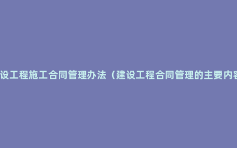建设工程施工合同管理办法（建设工程合同管理的主要内容）