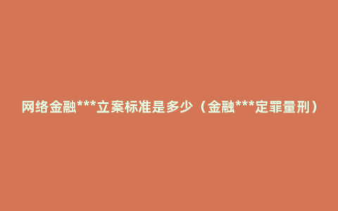 网络金融***立案标准是多少（金融***定罪量刑）