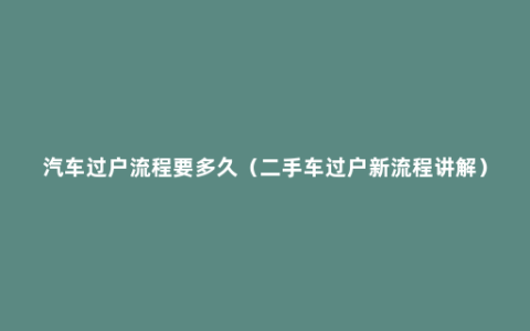 汽车过户流程要多久（二手车过户新流程讲解）