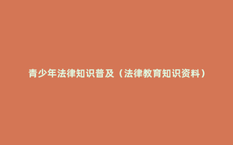 青少年法律知识普及（法律教育知识资料）